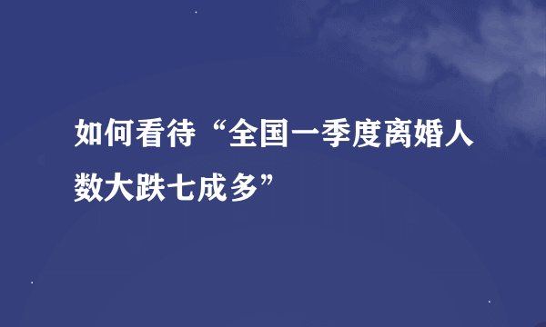 如何看待“全国一季度离婚人数大跌七成多”