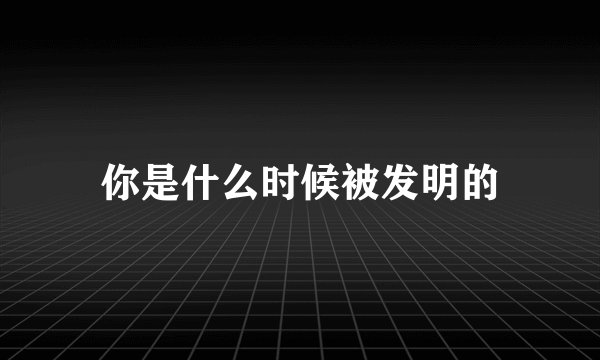 你是什么时候被发明的