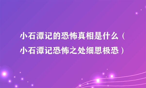 小石潭记的恐怖真相是什么（小石潭记恐怖之处细思极恐）
