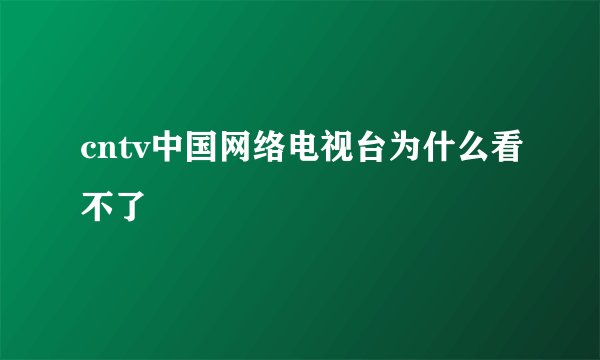 cntv中国网络电视台为什么看不了