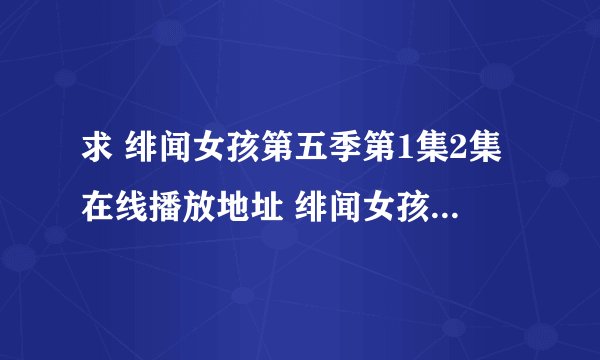 求 绯闻女孩第五季第1集2集在线播放地址 绯闻女孩第一集第二集高清下载地址