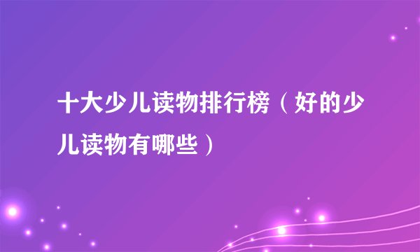 十大少儿读物排行榜（好的少儿读物有哪些）