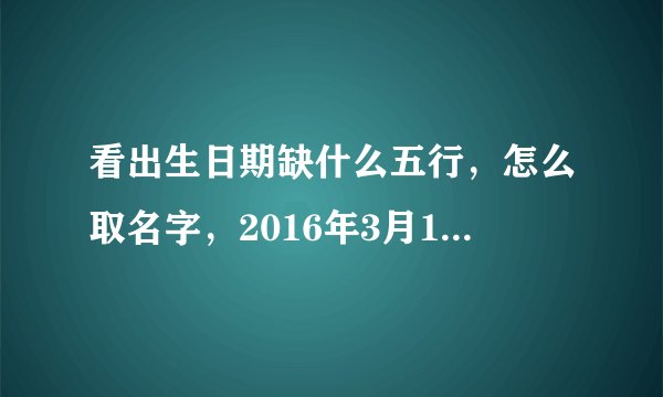 看出生日期缺什么五行，怎么取名字，2016年3月13，22点02出生，是个男孩，性唐