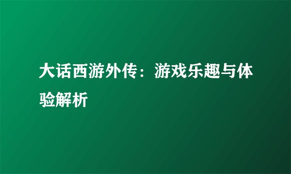 大话西游外传：游戏乐趣与体验解析