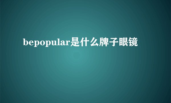 bepopular是什么牌子眼镜