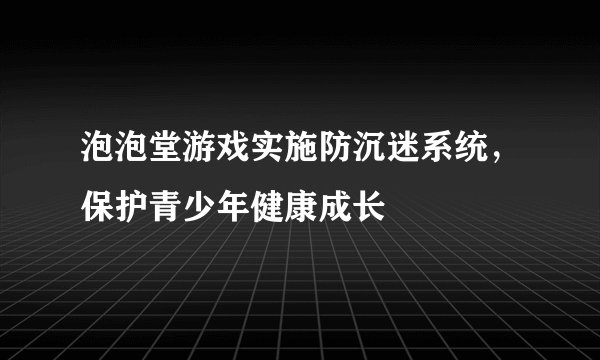 泡泡堂游戏实施防沉迷系统，保护青少年健康成长
