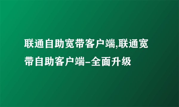 联通自助宽带客户端,联通宽带自助客户端-全面升级