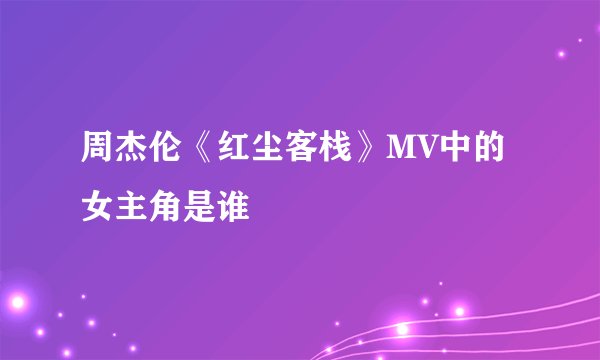 周杰伦《红尘客栈》MV中的女主角是谁