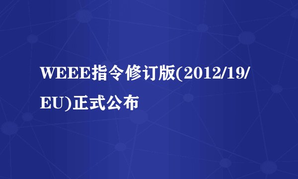 WEEE指令修订版(2012/19/EU)正式公布
