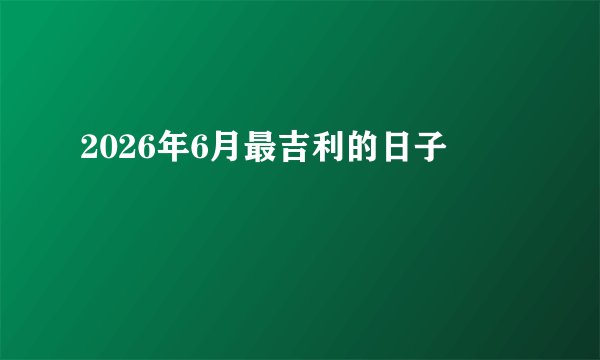 2026年6月最吉利的日子
