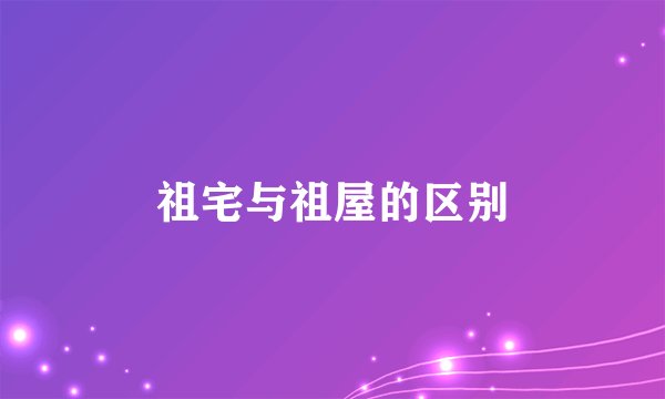祖宅与祖屋的区别