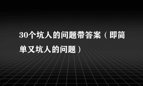 30个坑人的问题带答案（即简单又坑人的问题）