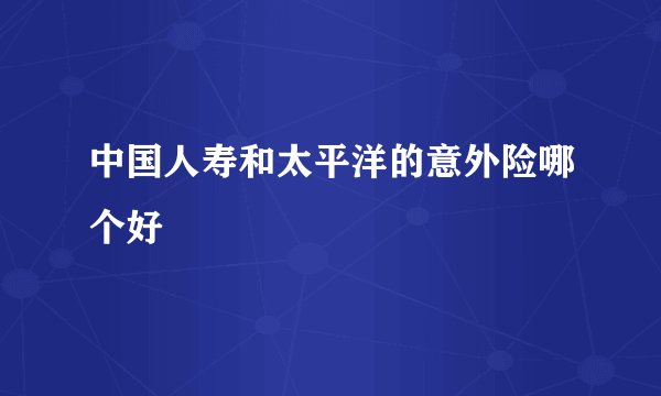 中国人寿和太平洋的意外险哪个好