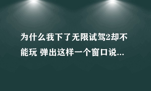 为什么我下了无限试驾2却不能玩 弹出这样一个窗口说“应用程序正常初始化（Oxc0000135）失败 请哪位告知一
