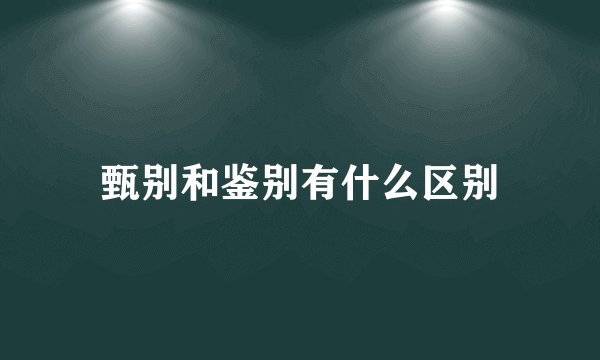 甄别和鉴别有什么区别
