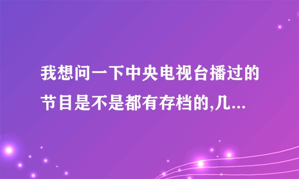 我想问一下中央电视台播过的节目是不是都有存档的,几十年前的那种也有么?哪位在电视台工作的可以介绍一下