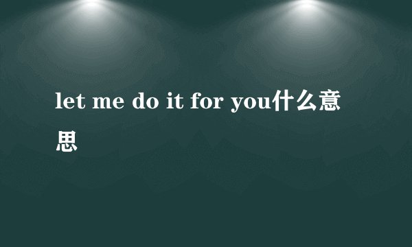let me do it for you什么意思