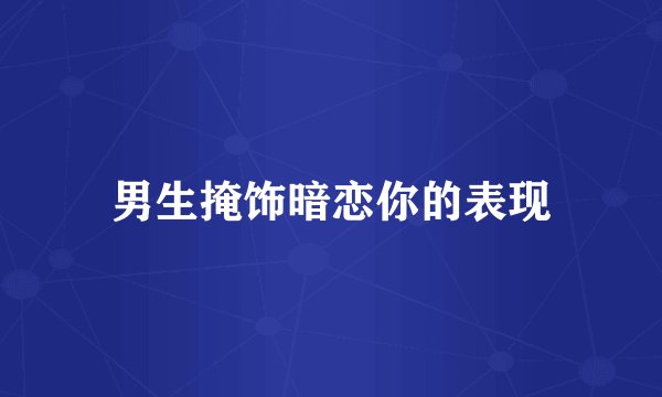 男生掩饰暗恋你的表现