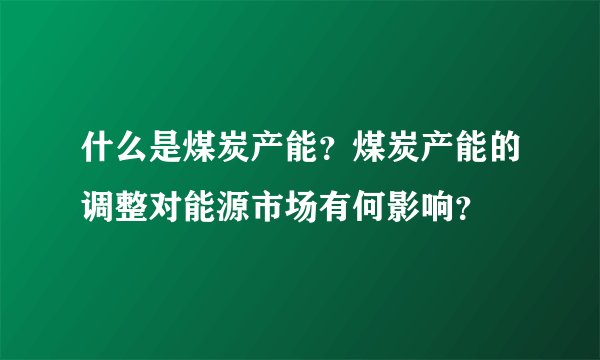 什么是煤炭产能？煤炭产能的调整对能源市场有何影响？