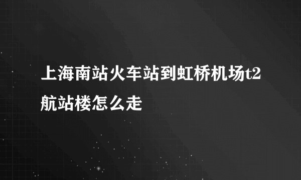 上海南站火车站到虹桥机场t2航站楼怎么走