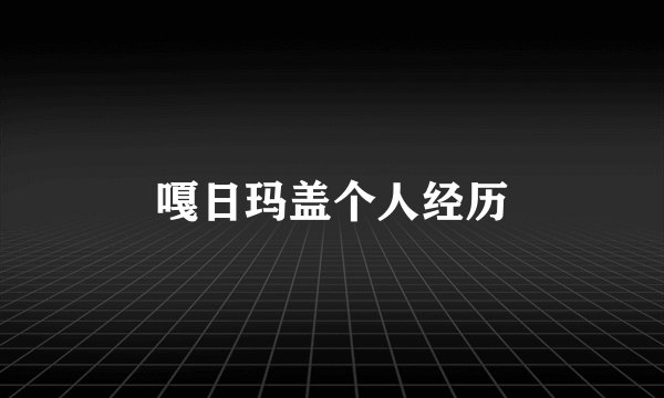 嘎日玛盖个人经历