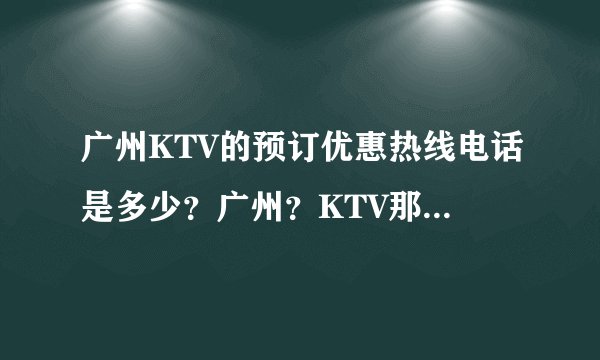 广州KTV的预订优惠热线电话是多少？广州？KTV那么多，请问下有
