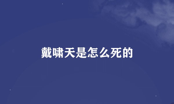 戴啸天是怎么死的