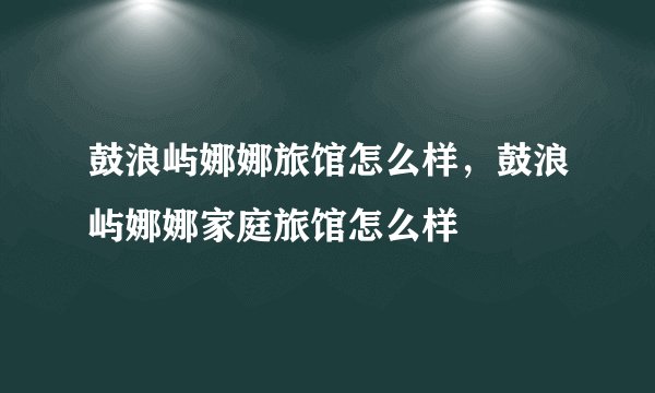 鼓浪屿娜娜旅馆怎么样，鼓浪屿娜娜家庭旅馆怎么样