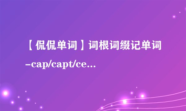 【侃侃单词】词根词缀记单词-cap/capt/cept/ceive