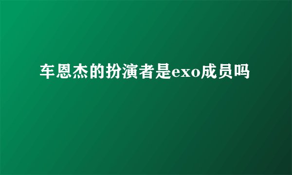 车恩杰的扮演者是exo成员吗