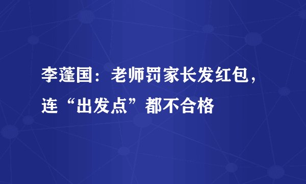 李蓬国：老师罚家长发红包，连“出发点”都不合格