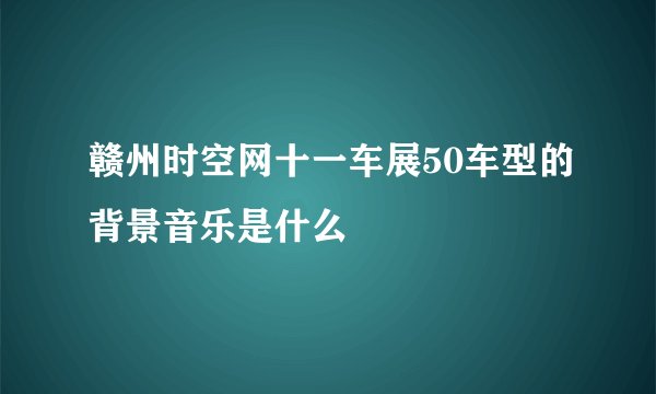 赣州时空网十一车展50车型的背景音乐是什么