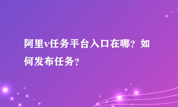 阿里v任务平台入口在哪？如何发布任务？