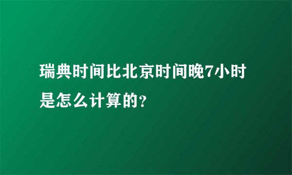 瑞典时间比北京时间晚7小时是怎么计算的？