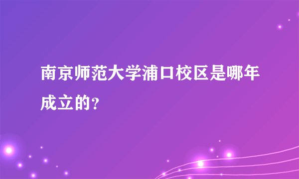 南京师范大学浦口校区是哪年成立的？