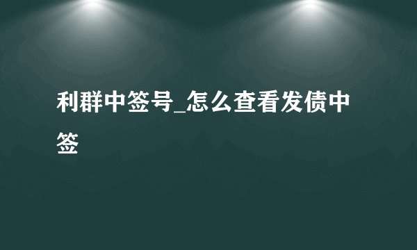 利群中签号_怎么查看发债中签