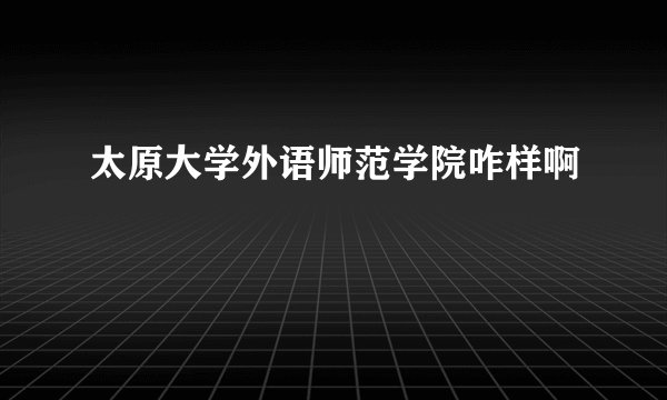 太原大学外语师范学院咋样啊