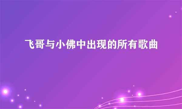 飞哥与小佛中出现的所有歌曲