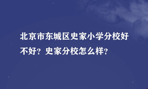 北京市东城区史家小学分校好不好?史家分校怎么样?