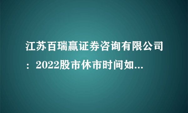 江苏百瑞赢证券咨询有限公司：2022股市休市时间如何安排的？看看时间安排表