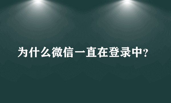 为什么微信一直在登录中？