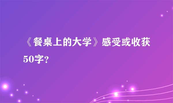 《餐桌上的大学》感受或收获50字？