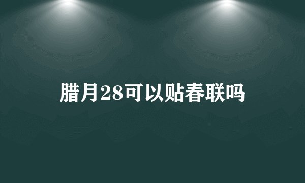 腊月28可以贴春联吗