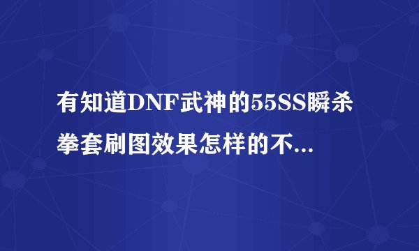 有知道DNF武神的55SS瞬杀拳套刷图效果怎样的不...？60火拳用起感觉不怎么给力呀.. 自己职业的SS又爆不出来