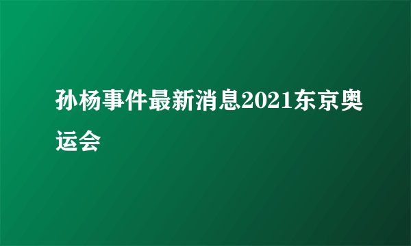 孙杨事件最新消息2021东京奥运会