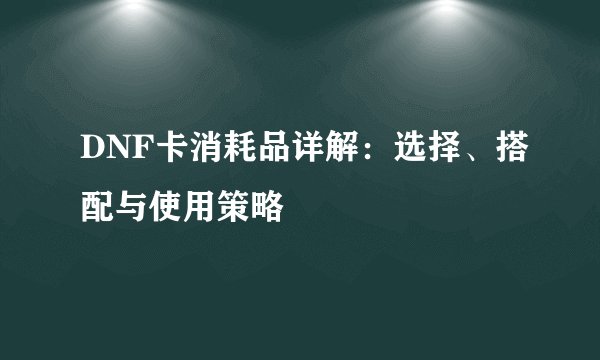DNF卡消耗品详解：选择、搭配与使用策略