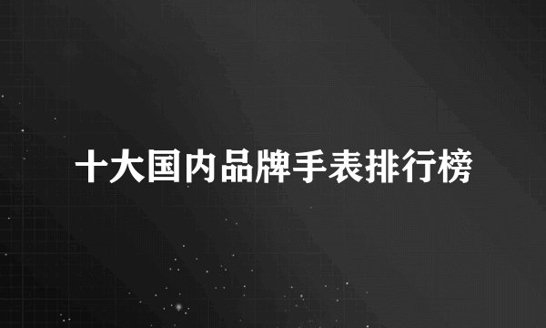 十大国内品牌手表排行榜