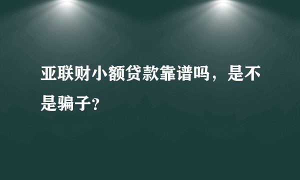 亚联财小额贷款靠谱吗,是不是骗子?