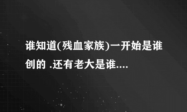 谁知道(残血家族)一开始是谁创的 .还有老大是谁.什么时候创的