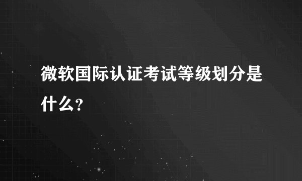 微软国际认证考试等级划分是什么？